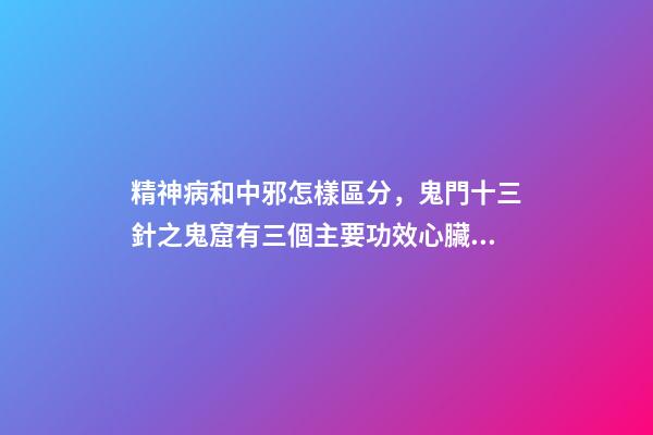 精神病和中邪怎樣區分，鬼門十三針之鬼窟有三個主要功效心臟、口臭、精神病-第1張-觀點-玄機派